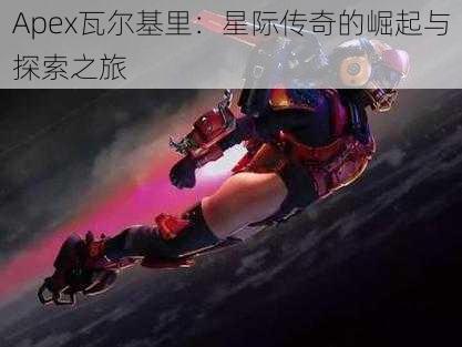 Apex瓦尔基里：星际传奇的崛起与探索之旅