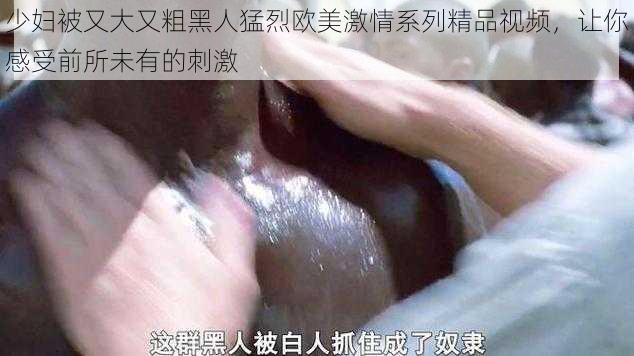 少妇被又大又粗黑人猛烈欧美激情系列精品视频，让你感受前所未有的刺激