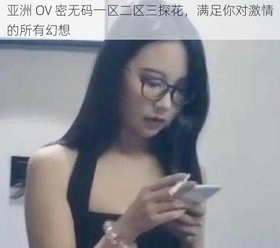 亚洲 OV 密无码一区二区三探花，满足你对激情的所有幻想