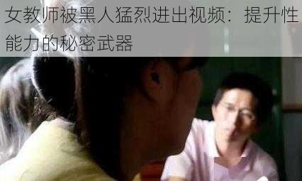 女教师被黑人猛烈进出视频：提升性能力的秘密武器