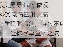 欧美男男 Gay 做爰 XXX 激情四射，高品质延时喷剂，持久不麻木，让你尽享鱼水之欢