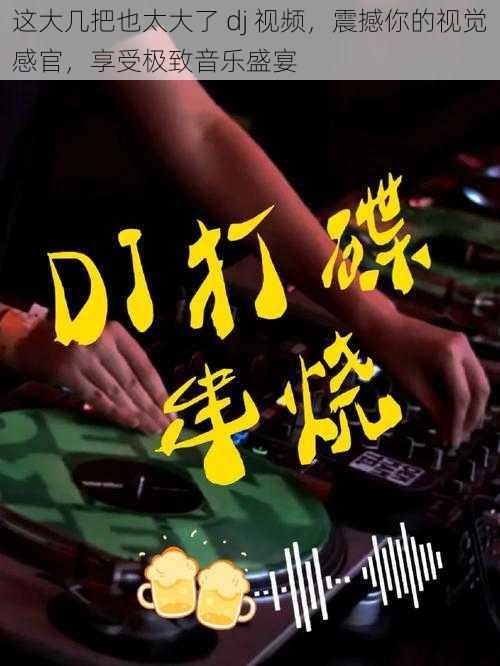 这大几把也太大了 dj 视频，震撼你的视觉感官，享受极致音乐盛宴