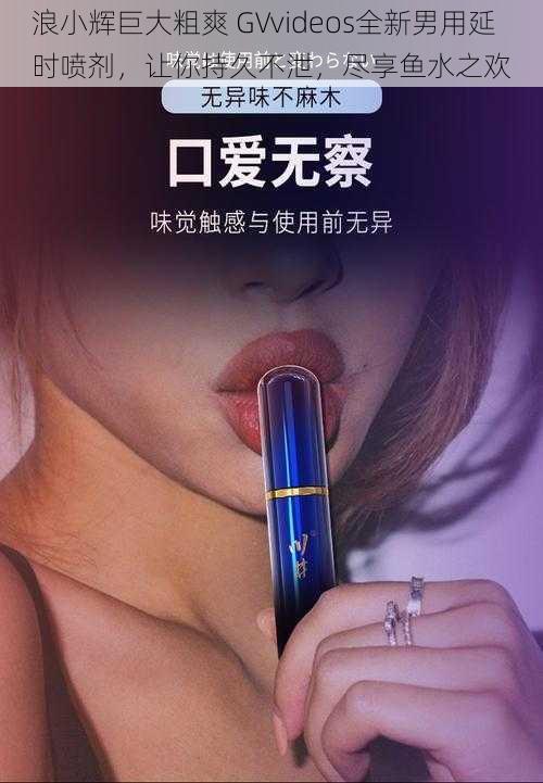 浪小辉巨大粗爽 GVvideos全新男用延时喷剂，让你持久不泄，尽享鱼水之欢