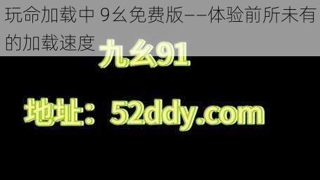 玩命加载中 9幺免费版——体验前所未有的加载速度