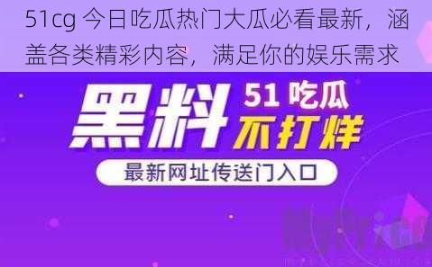 51cg 今日吃瓜热门大瓜必看最新，涵盖各类精彩内容，满足你的娱乐需求