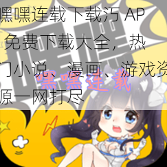 嘿嘿连载下载汅 API 免费下载大全，热门小说、漫画、游戏资源一网打尽