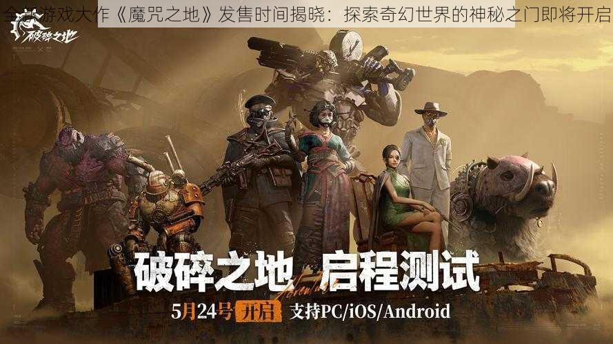 全新游戏大作《魔咒之地》发售时间揭晓：探索奇幻世界的神秘之门即将开启