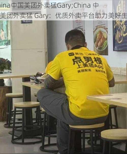 China中国美团外卖猛Gary;China 中国美团外卖猛 Gary：优质外卖平台助力美好生活