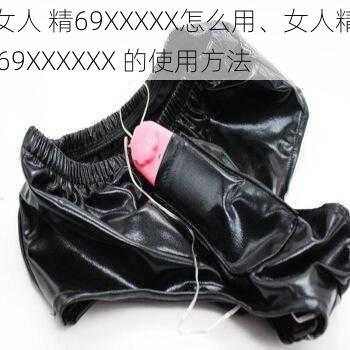 女人 精69XXXXX怎么用、女人精 69XXXXXX 的使用方法