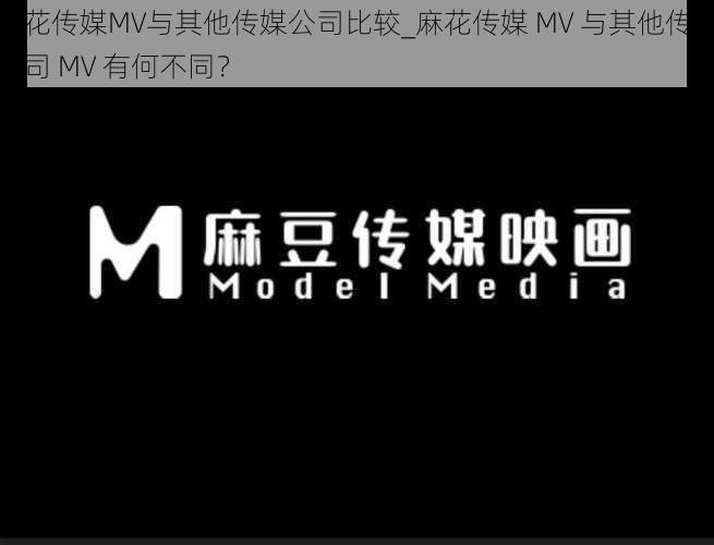 麻花传媒MV与其他传媒公司比较_麻花传媒 MV 与其他传媒公司 MV 有何不同？