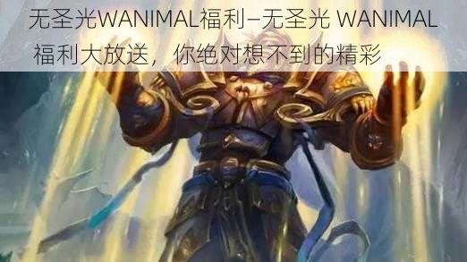 无圣光WANIMAL福利—无圣光 WANIMAL 福利大放送，你绝对想不到的精彩