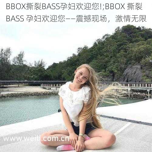 BBOX撕裂BASS孕妇欢迎您!;BBOX 撕裂 BASS 孕妇欢迎您——震撼现场，激情无限