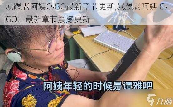 暴躁老阿姨CsGO最新章节更新,暴躁老阿姨 CsGO：最新章节震撼更新