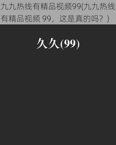 九九热线有精品视频99(九九热线有精品视频 99，这是真的吗？)