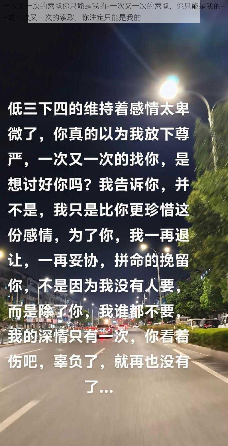 一次又一次的索取你只能是我的-一次又一次的索取，你只能是我的——或一次又一次的索取，你注定只能是我的