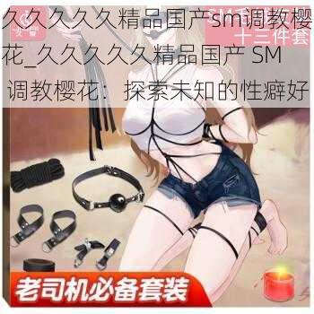 久久久久久精品国产sm调教樱花_久久久久久精品国产 SM 调教樱花：探索未知的性癖好