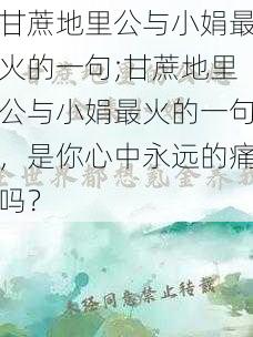 甘蔗地里公与小娟最火的一句;甘蔗地里公与小娟最火的一句，是你心中永远的痛吗？