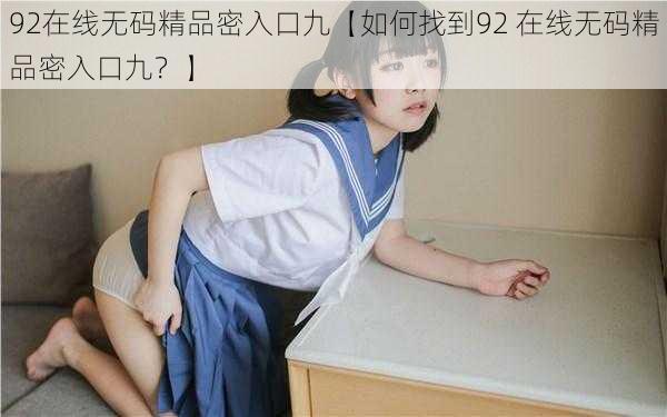 92在线无码精品密入口九【如何找到92 在线无码精品密入口九？】