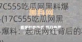 17C555吃瓜网黑料爆料(17C555吃瓜网黑料爆料：起底网红背后的秘密)