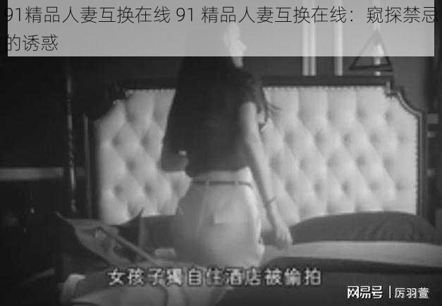 91精品人妻互换在线 91 精品人妻互换在线：窥探禁忌的诱惑