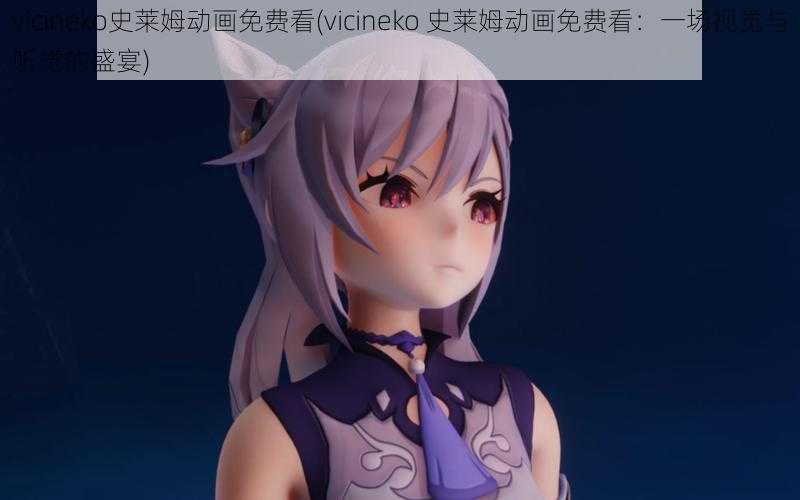 vicineko史莱姆动画免费看(vicineko 史莱姆动画免费看：一场视觉与听觉的盛宴)