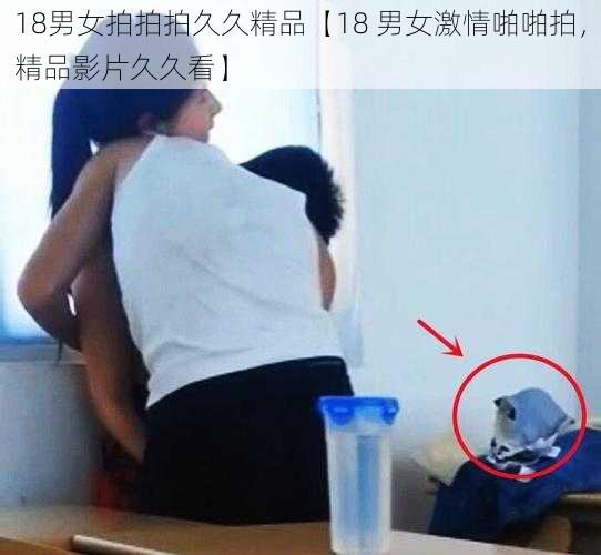 18男女拍拍拍久久精品【18 男女激情啪啪拍，精品影片久久看】