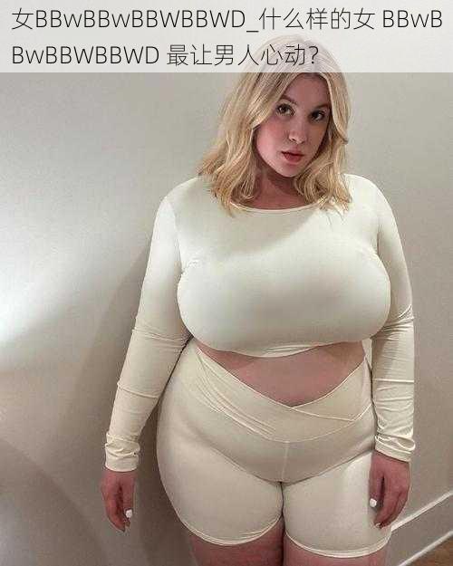 女BBwBBwBBWBBWD_什么样的女 BBwBBwBBWBBWD 最让男人心动？