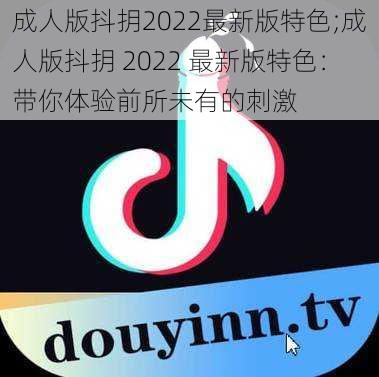 成人版抖抈2022最新版特色;成人版抖抈 2022 最新版特色：带你体验前所未有的刺激