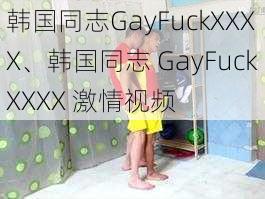 韩国同志GayFuckXXXX、韩国同志 GayFuckXXXX 激情视频