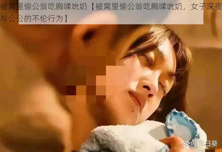 被窝里偷公翁吃胸㖻吮奶【被窝里偷公翁吃胸㖻吮奶，女子深夜与公公的不伦行为】