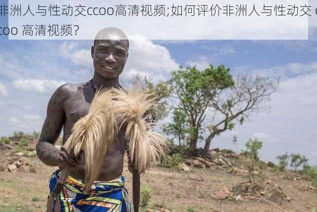 非洲人与性动交ccoo高清视频;如何评价非洲人与性动交 ccoo 高清视频？