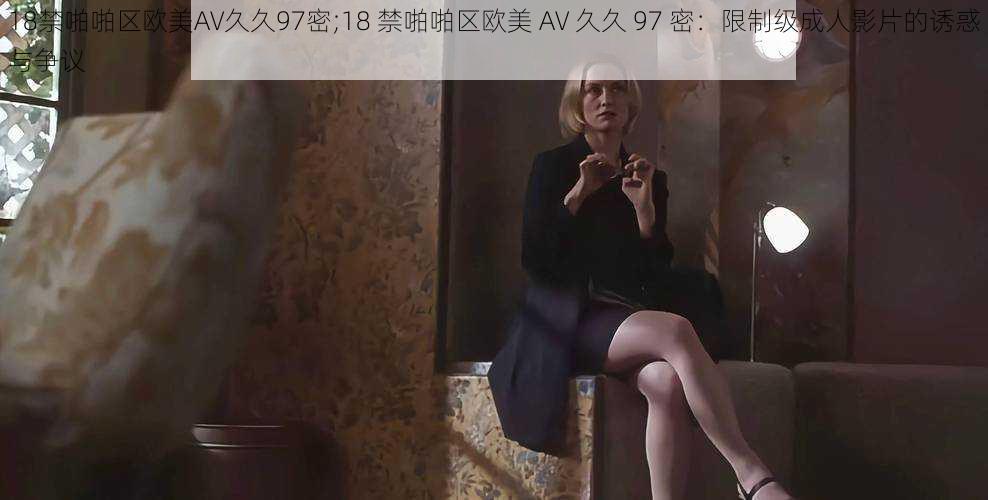 18禁啪啪区欧美AV久久97密;18 禁啪啪区欧美 AV 久久 97 密：限制级成人影片的诱惑与争议