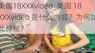 美国18XXXvideo_美国 18XXXvideo 是什么内容？为何如此神秘？