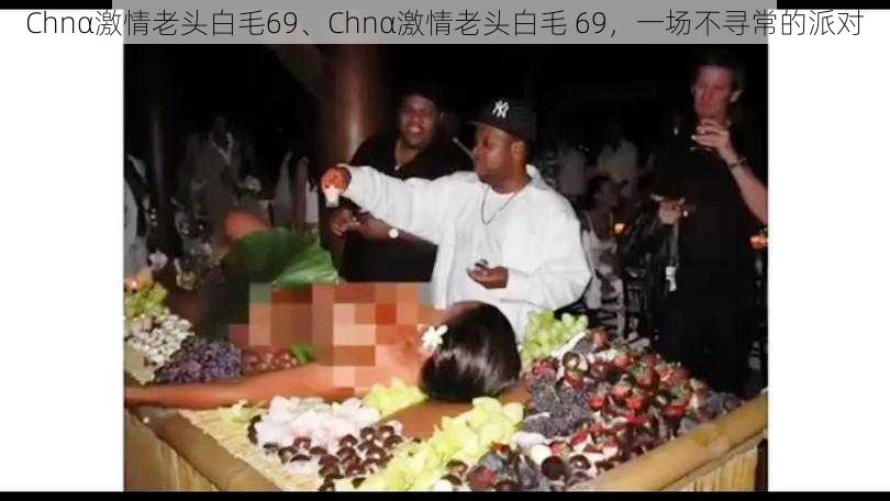 Chnα激情老头白毛69、Chnα激情老头白毛 69，一场不寻常的派对