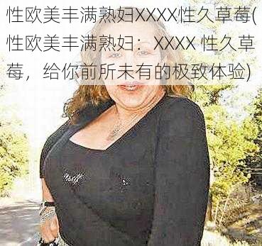 性欧美丰满熟妇XXXX性久草莓(性欧美丰满熟妇：XXXX 性久草莓，给你前所未有的极致体验)