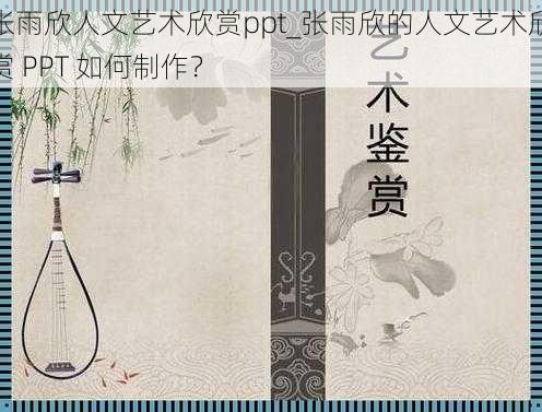 张雨欣人文艺术欣赏ppt_张雨欣的人文艺术欣赏 PPT 如何制作？