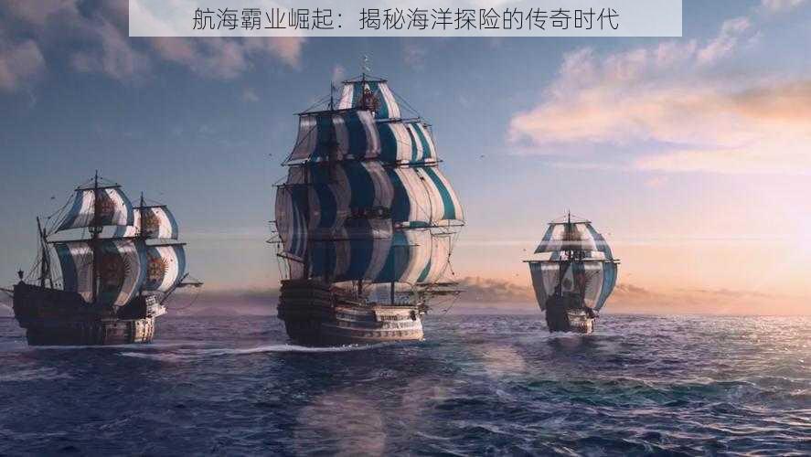 航海霸业崛起：揭秘海洋探险的传奇时代