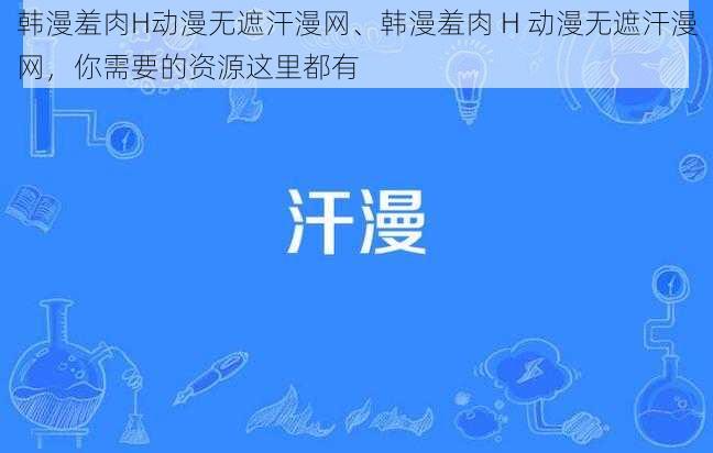 韩漫羞肉H动漫无遮汗漫网、韩漫羞肉 H 动漫无遮汗漫网，你需要的资源这里都有