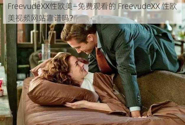 FreevudeXX性欧美—免费观看的 FreevudeXX 性欧美视频网站靠谱吗？