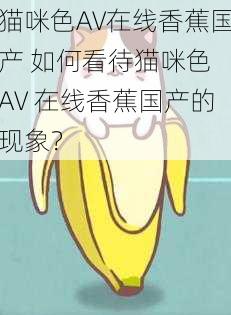 猫咪色AV在线香蕉国产 如何看待猫咪色 AV 在线香蕉国产的现象？