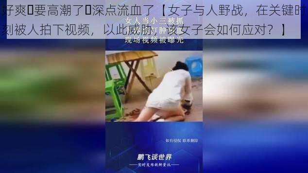 好爽⋯要高潮了⋯深点流血了【女子与人野战，在关键时刻被人拍下视频，以此威胁，该女子会如何应对？】