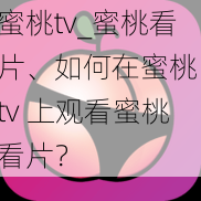 蜜桃tv_蜜桃看片、如何在蜜桃 tv 上观看蜜桃看片？