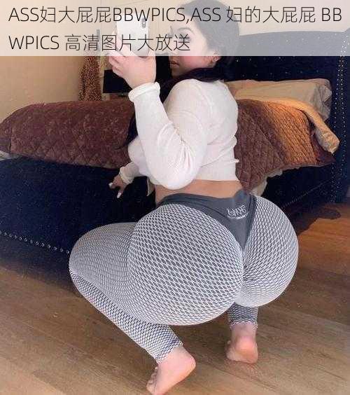 ASS妇大屁屁BBWPICS,ASS 妇的大屁屁 BBWPICS 高清图片大放送