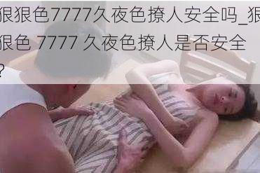 狠狠色7777久夜色撩人安全吗_狠狠色 7777 久夜色撩人是否安全？