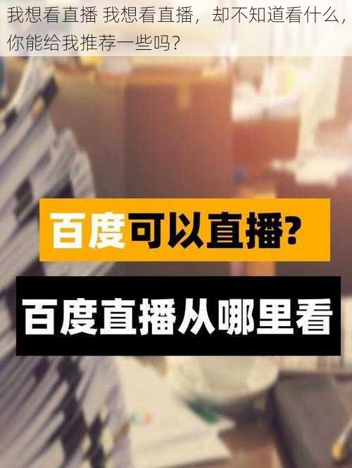 我想看直播 我想看直播，却不知道看什么，你能给我推荐一些吗？