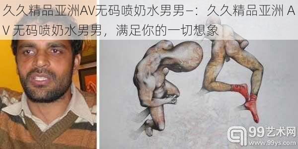 久久精品亚洲AV无码喷奶水男男—：久久精品亚洲 AV 无码喷奶水男男，满足你的一切想象