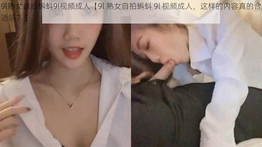 9l熟女自拍蝌蚪9l视频成人【9l 熟女自拍蝌蚪 9l 视频成人，这样的内容真的合适吗？】