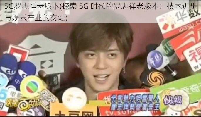 5G罗志祥老版本(探索 5G 时代的罗志祥老版本：技术进步与娱乐产业的交融)