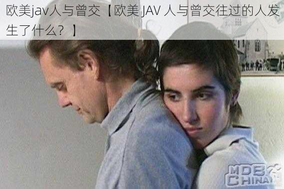 欧美jav人与曾交【欧美 JAV 人与曾交往过的人发生了什么？】