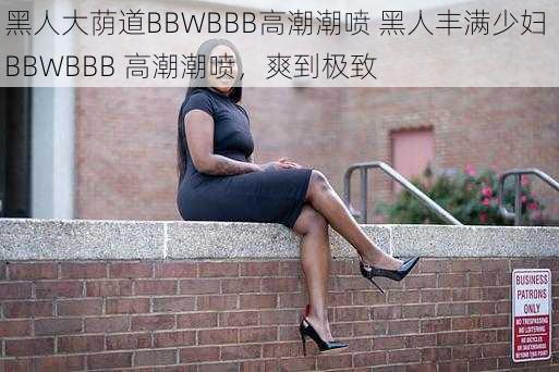 黑人大荫道BBWBBB高潮潮喷 黑人丰满少妇 BBWBBB 高潮潮喷，爽到极致